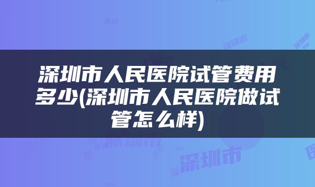 深圳市人民医院试管费用多少(深圳市人民医院做试管怎么样)