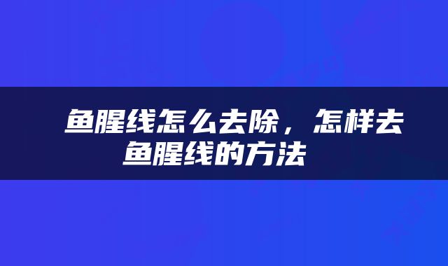  鱼腥线怎么去除，怎样去鱼腥线的方法 