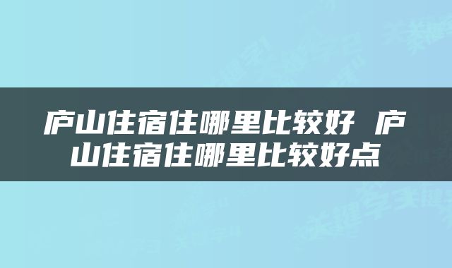 庐山住宿住哪里比较好 庐山住宿住哪里比较好点
