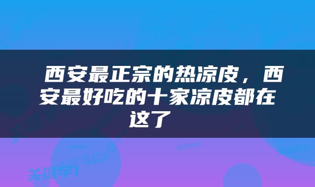  西安最正宗的热凉皮，西安最好吃的十家凉皮都在这了 