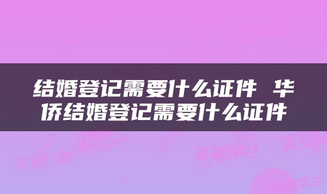 结婚登记需要什么证件 华侨结婚登记需要什么证件