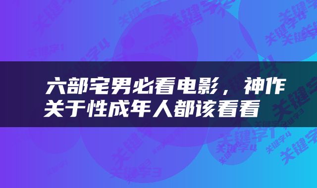  六部宅男必看电影，神作关于性成年人都该看看 