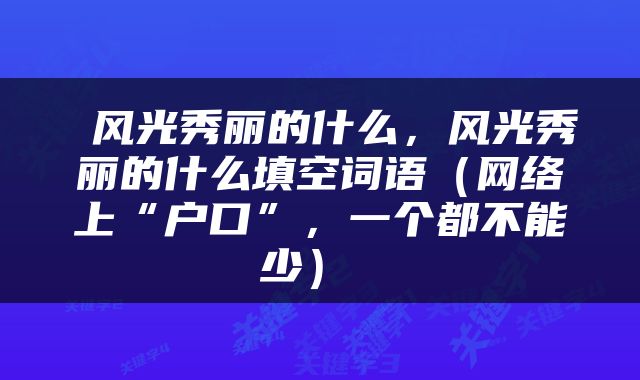  风光秀丽的什么，风光秀丽的什么填空词语（网络上“户口”，一个都不能少） 