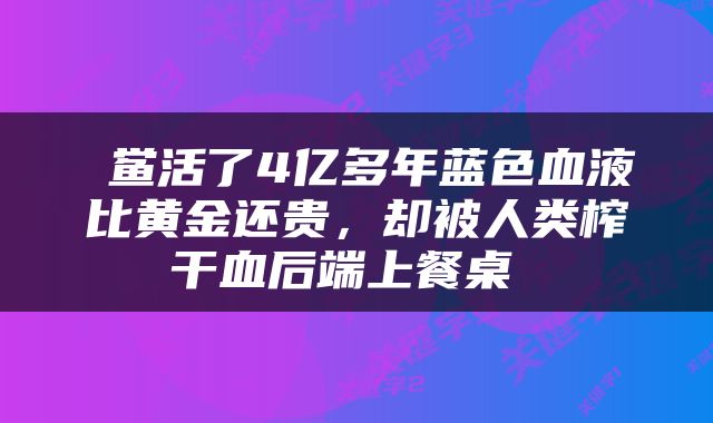  鲎活了4亿多年蓝色血液比黄金还贵，却被人类榨干血后端上餐桌 