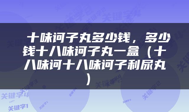 十味诃子丸多少钱，多少钱十八味诃子丸一盒（十八味诃十八味诃子利尿丸） 
