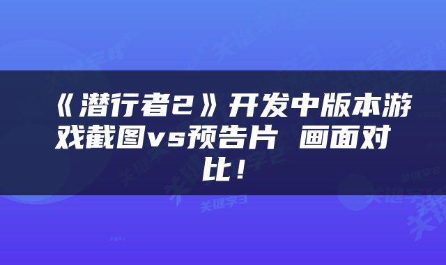 《潜行者2》开发中版本游戏截图vs预告片 画面对比！