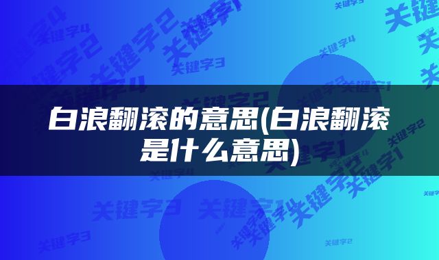 白浪翻滚的意思(白浪翻滚是什么意思)