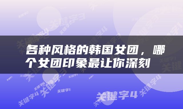  各种风格的韩国女团，哪个女团印象最让你深刻 