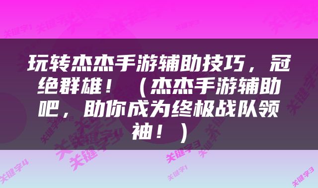 玩转杰杰手游辅助技巧，冠绝群雄！（杰杰手游辅助吧，助你成为终极战队领袖！）