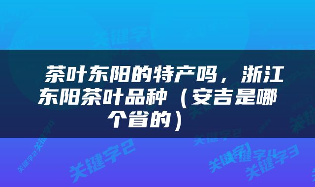  茶叶东阳的特产吗，浙江东阳茶叶品种（安吉是哪个省的） 