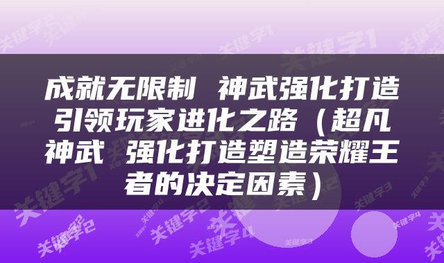 成就无限制 神武强化打造引领玩家进化之路（超凡神武 强化打造塑造荣耀王者的决定因素）