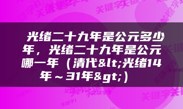  光绪二十九年是公元多少年，光绪二十九年是公元哪一年（清代<光绪14年～31年>） 