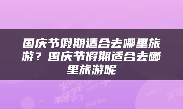 国庆节假期适合去哪里旅游？国庆节假期适合去哪里旅游呢