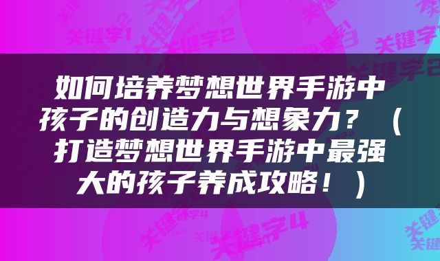 如何培养梦想世界手游中孩子的创造力与想象力？（打造梦想世界手游中最强大的孩子养成攻略！）