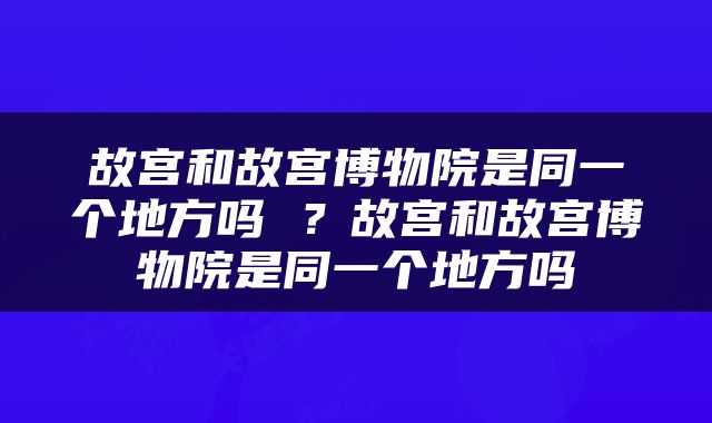 故宫和故宫博物院是同一个地方吗 ？故宫和故宫博物院是同一个地方吗