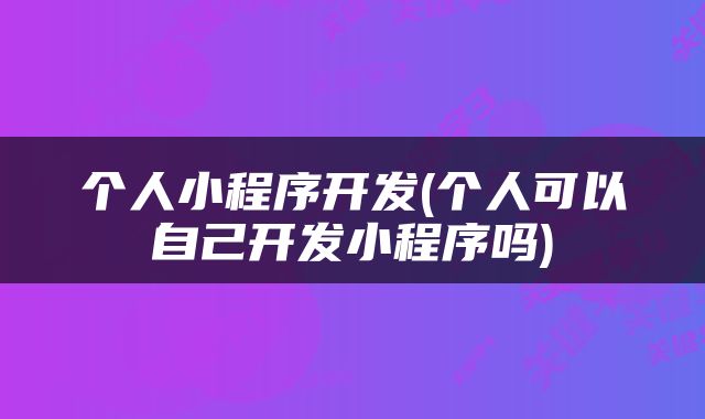 个人小程序开发(个人可以自己开发小程序吗)