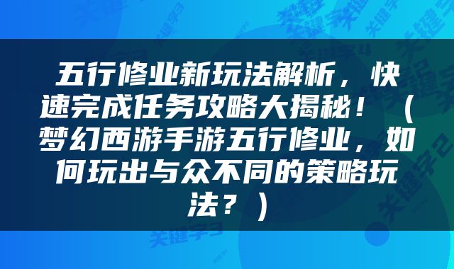 五行修业新玩法解析，快速完成任务攻略大揭秘！（梦幻西游手游五行修业，如何玩出与众不同的策略玩法？）