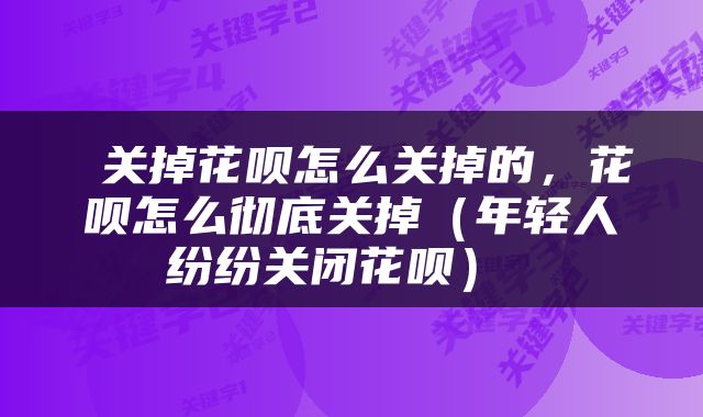  关掉花呗怎么关掉的，花呗怎么彻底关掉（年轻人纷纷关闭花呗） 
