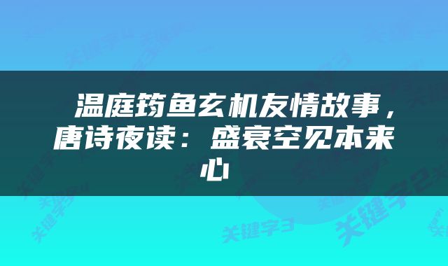  温庭筠鱼玄机友情故事，唐诗夜读：盛衰空见本来心 