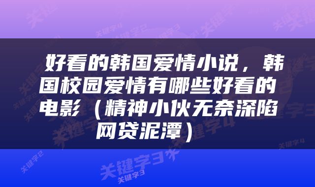  好看的韩国爱情小说，韩国校园爱情有哪些好看的电影（精神小伙无奈深陷网贷泥潭） 