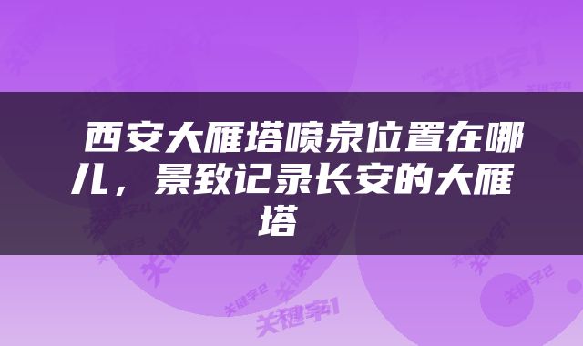 西安大雁塔喷泉位置在哪儿,景致记录长安的大雁塔