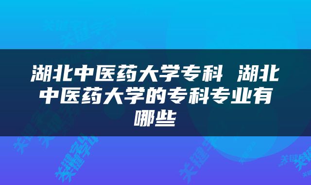 湖北中医药大学专科 湖北中医药大学的专科专业有哪些