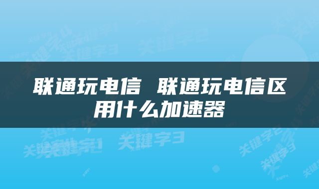 联通玩电信 联通玩电信区用什么加速器