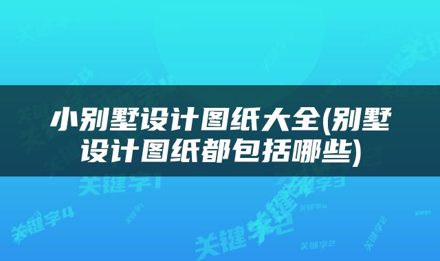 小别墅设计图纸大全(别墅设计图纸都包括哪些)