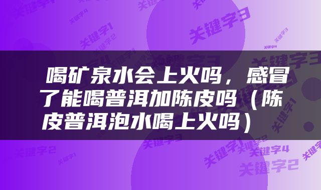  喝矿泉水会上火吗，感冒了能喝普洱加陈皮吗（陈皮普洱泡水喝上火吗） 