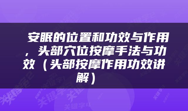  安眠的位置和功效与作用，头部穴位按摩手法与功效（头部按摩作用功效讲解） 