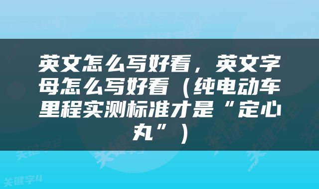 英文怎么写好看，英文字母怎么写好看（纯电动车里程实测标准才是“定心丸”）