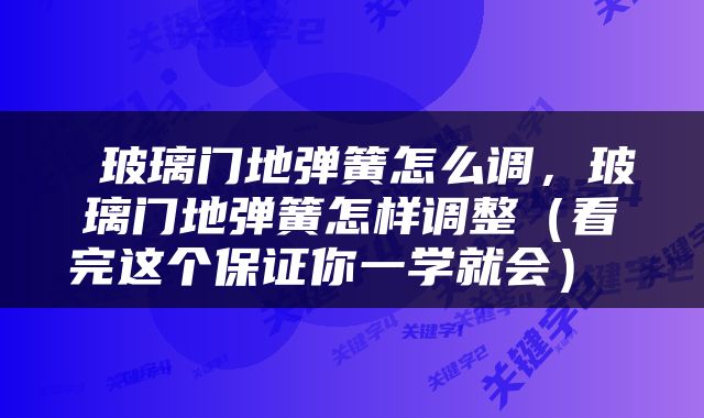  玻璃门地弹簧怎么调，玻璃门地弹簧怎样调整（看完这个保证你一学就会） 