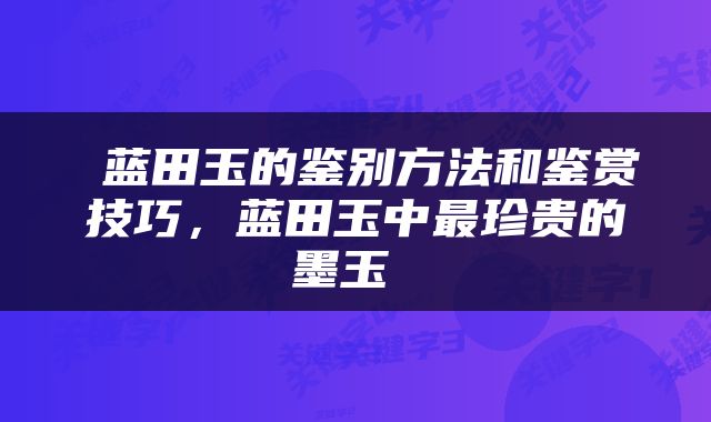  蓝田玉的鉴别方法和鉴赏技巧，蓝田玉中最珍贵的墨玉 