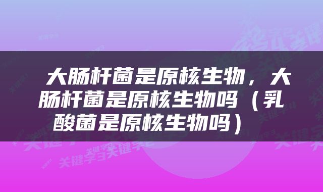  大肠杆菌是原核生物，大肠杆菌是原核生物吗（乳酸菌是原核生物吗） 