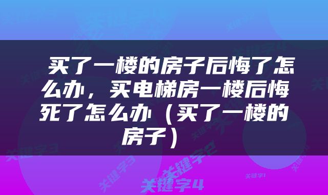  买了一楼的房子后悔了怎么办，买电梯房一楼后悔死了怎么办（买了一楼的房子） 