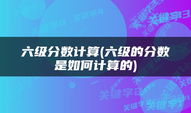 六级分数计算(六级的分数是如何计算的)