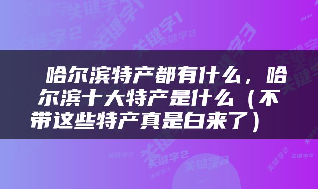  哈尔滨特产都有什么，哈尔滨十大特产是什么（不带这些特产真是白来了） 