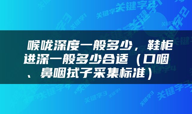  喉咙深度一般多少，鞋柜进深一般多少合适（口咽、鼻咽拭子采集标准） 