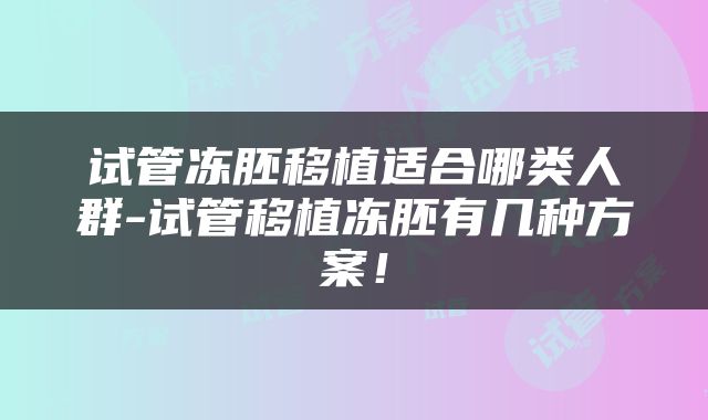 试管冻胚移植适合哪类人群-试管移植冻胚有几种方案！