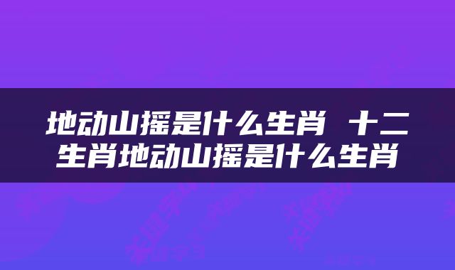地动山摇是什么生肖 十二生肖地动山摇是什么生肖