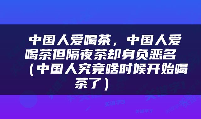 中国人爱喝茶，中国人爱喝茶但隔夜茶却身负恶名（中国人究竟啥时候开始喝茶了） 