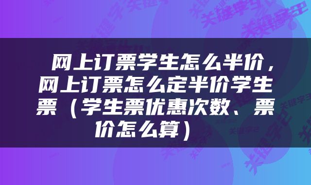  网上订票学生怎么半价，网上订票怎么定半价学生票（学生票优惠次数、票价怎么算） 