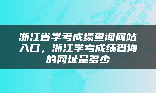 浙江省学考成绩查询网站入口，浙江学考成绩查询的网址是多少