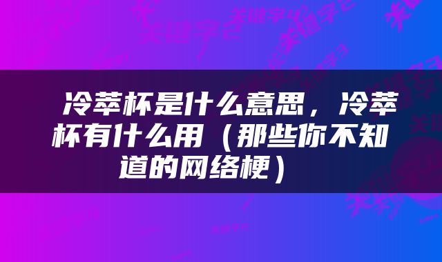  冷萃杯是什么意思，冷萃杯有什么用（那些你不知道的网络梗） 