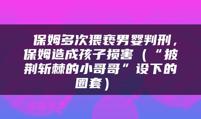  保姆多次猥亵男婴判刑，保姆造成孩子损害（“披荆斩棘的小哥哥”设下的圈套） 