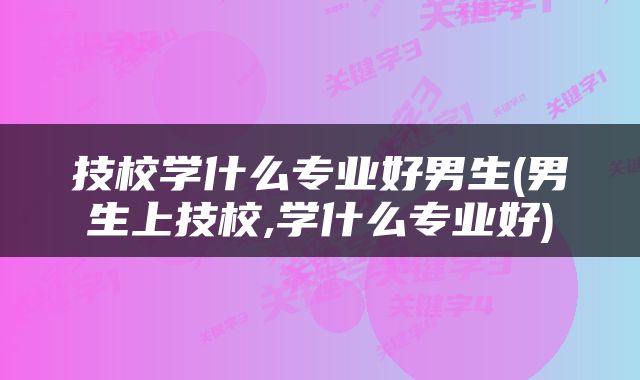 技校学什么专业好男生(男生上技校,学什么专业好)