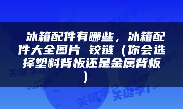  冰箱配件有哪些，冰箱配件大全图片 铰链（你会选择塑料背板还是金属背板） 