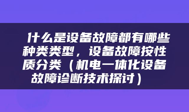  什么是设备故障都有哪些种类类型，设备故障按性质分类（机电一体化设备故障诊断技术探讨） 