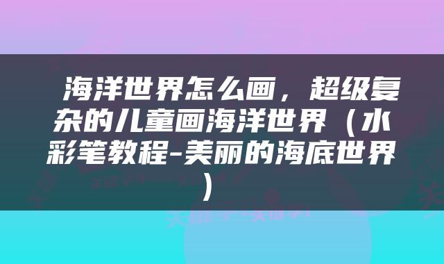  海洋世界怎么画，超级复杂的儿童画海洋世界（水彩笔教程-美丽的海底世界） 