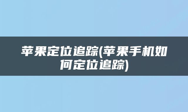 苹果定位追踪(苹果手机如何定位追踪)